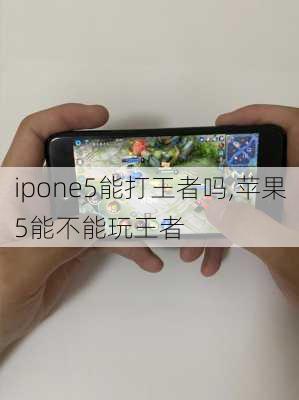 ipone5能打王者吗,苹果5能不能玩王者