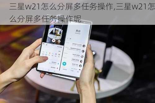 三星w21怎么分屏多任务操作,三星w21怎么分屏多任务操作呢