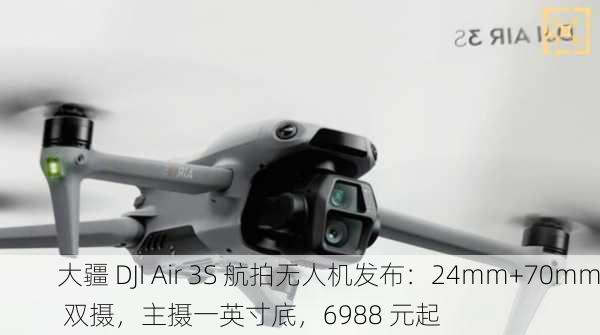 大疆 DJI Air 3S 航拍无人机发布：24mm+70mm 双摄，主摄一英寸底，6988 元起