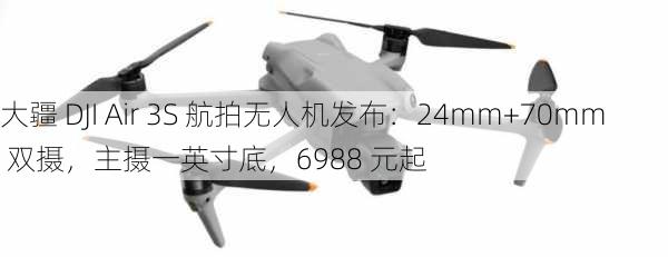 大疆 DJI Air 3S 航拍无人机发布：24mm+70mm 双摄，主摄一英寸底，6988 元起