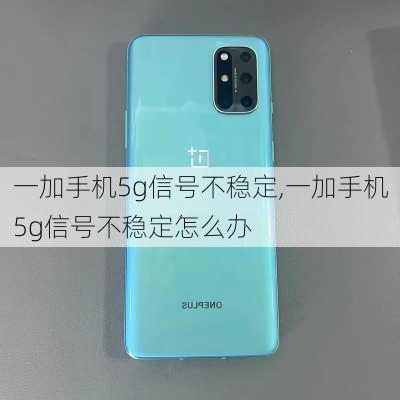 一加手机5g信号不稳定,一加手机5g信号不稳定怎么办