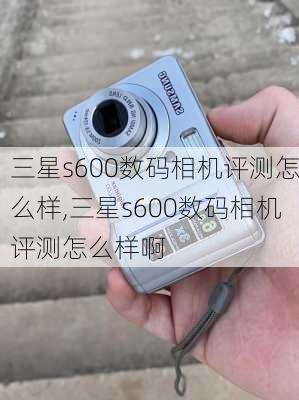 三星s600数码相机评测怎么样,三星s600数码相机评测怎么样啊