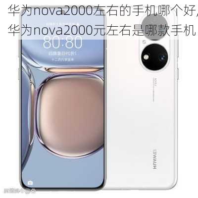 华为nova2000左右的手机哪个好,华为nova2000元左右是哪款手机