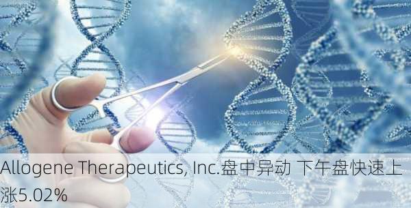 Allogene Therapeutics, Inc.盘中异动 下午盘快速上涨5.02%