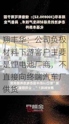 翔丰华：公司负极材料下游客户主要是锂电池厂商，不直接向终端汽车厂供货