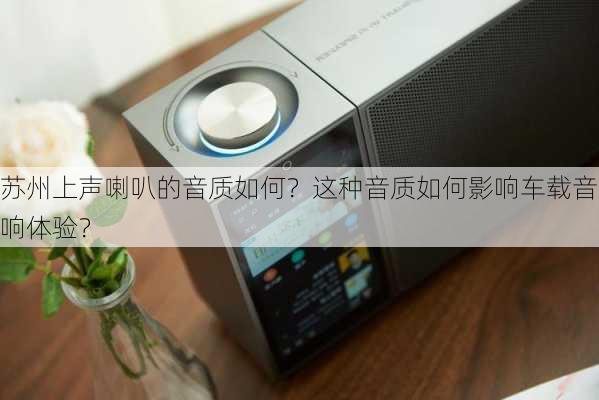 苏州上声喇叭的音质如何？这种音质如何影响车载音响体验？