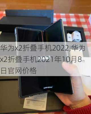 华为x2折叠手机2022,华为x2折叠手机2021年10月8日官网价格