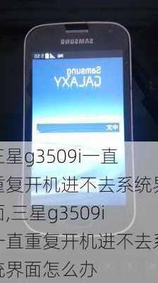 三星g3509i一直重复开机进不去系统界面,三星g3509i一直重复开机进不去系统界面怎么办