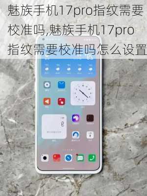 魅族手机17pro指纹需要校准吗,魅族手机17pro指纹需要校准吗怎么设置