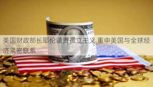 美国财政部长耶伦谴责孤立主义 重申美国与全球经济紧密联系