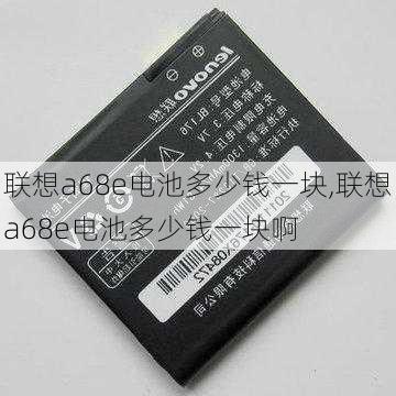 联想a68e电池多少钱一块,联想a68e电池多少钱一块啊