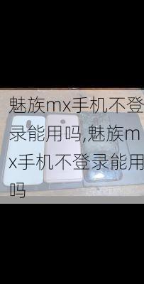 魅族mx手机不登录能用吗,魅族mx手机不登录能用吗