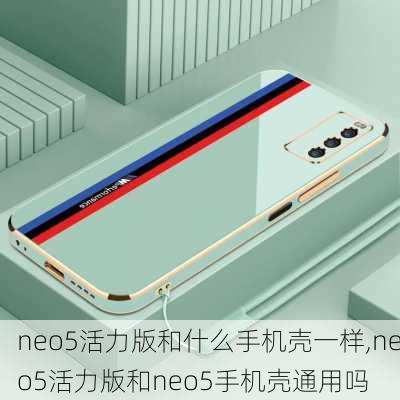 neo5活力版和什么手机壳一样,neo5活力版和neo5手机壳通用吗