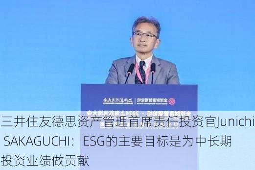 三井住友德思资产管理首席责任投资官Junichi SAKAGUCHI：ESG的主要目标是为中长期投资业绩做贡献