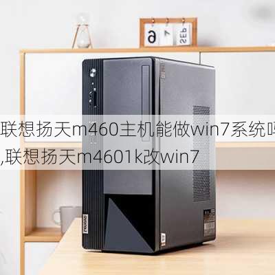 联想扬天m460主机能做win7系统吗,联想扬天m4601k改win7