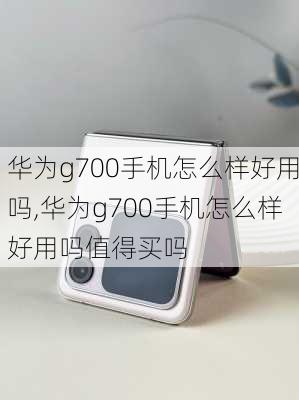 华为g700手机怎么样好用吗,华为g700手机怎么样好用吗值得买吗