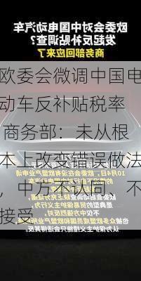 欧委会微调中国电动车反补贴税率  商务部：未从根本上改变错误做法，中方不认同、不接受