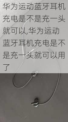 华为运动蓝牙耳机充电是不是充一头就可以,华为运动蓝牙耳机充电是不是充一头就可以用了