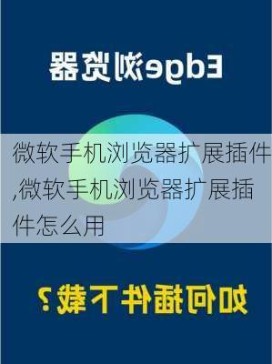 微软手机浏览器扩展插件,微软手机浏览器扩展插件怎么用