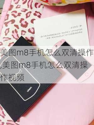 美图m8手机怎么双清操作,美图m8手机怎么双清操作视频