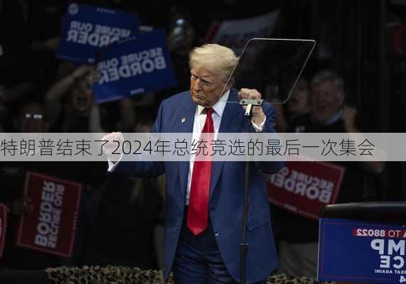 特朗普结束了2024年总统竞选的最后一次集会