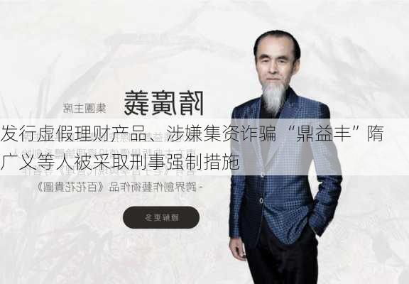 发行虚假理财产品、涉嫌集资诈骗 “鼎益丰”隋广义等人被采取刑事强制措施