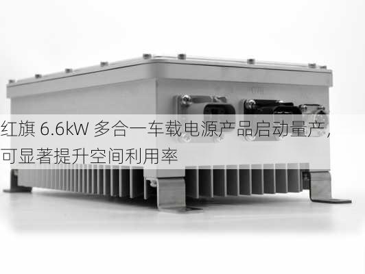 红旗 6.6kW 多合一车载电源产品启动量产，可显著提升空间利用率