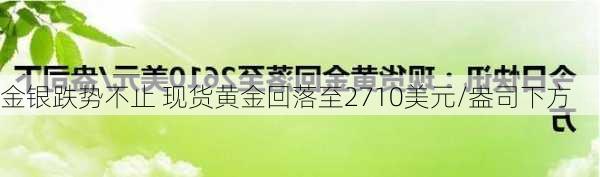 金银跌势不止 现货黄金回落至2710美元/盎司下方