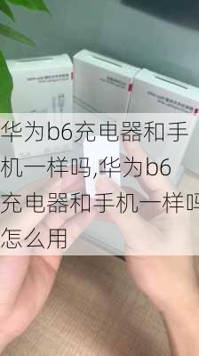 华为b6充电器和手机一样吗,华为b6充电器和手机一样吗怎么用