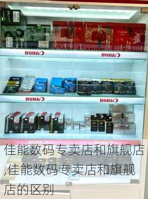 佳能数码专卖店和旗舰店,佳能数码专卖店和旗舰店的区别