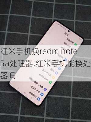 红米手机换redminote5a处理器,红米手机能换处理器吗