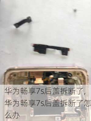 华为畅享7s后盖拆断了,华为畅享7s后盖拆断了怎么办