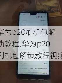 华为p20刷机包解锁教程,华为p20刷机包解锁教程视频