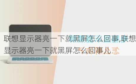 联想显示器亮一下就黑屏怎么回事,联想显示器亮一下就黑屏怎么回事儿