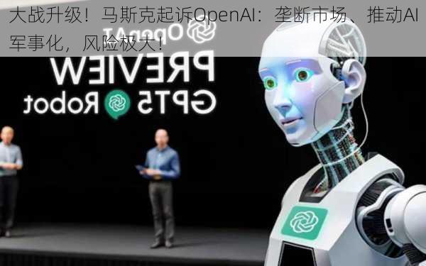 大战升级！马斯克起诉OpenAI：垄断市场、推动AI军事化，风险极大！