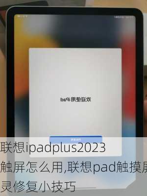 联想ipadplus2023 触屏怎么用,联想pad触摸屏失灵修复小技巧