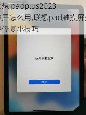 联想ipadplus2023 触屏怎么用,联想pad触摸屏失灵修复小技巧