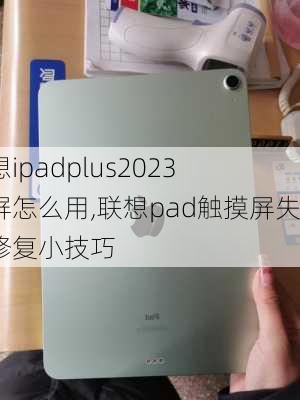 联想ipadplus2023 触屏怎么用,联想pad触摸屏失灵修复小技巧