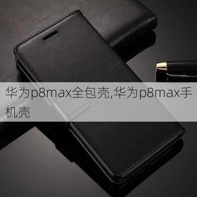 华为p8max全包壳,华为p8max手机壳