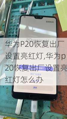 华为P20恢复出厂设置亮红灯,华为p20恢复出厂设置亮红灯怎么办