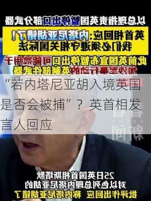 “若内塔尼亚胡入境英国是否会被捕”？英首相发言人回应