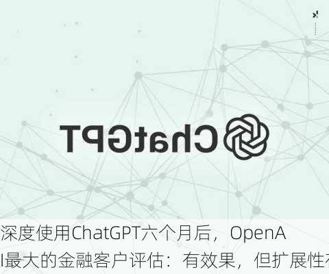 深度使用ChatGPT六个月后，OpenAI最大的金融客户评估：有效果，但扩展性存疑