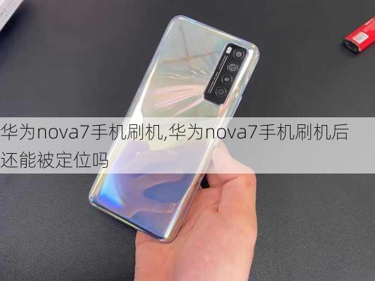 华为nova7手机刷机,华为nova7手机刷机后还能被定位吗