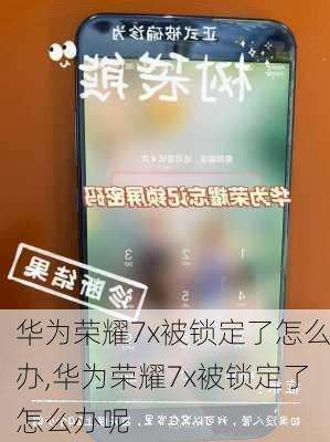 华为荣耀7x被锁定了怎么办,华为荣耀7x被锁定了怎么办呢