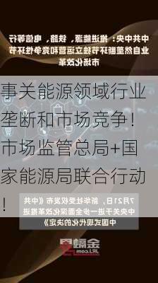 事关能源领域行业垄断和市场竞争！市场监管总局+国家能源局联合行动！