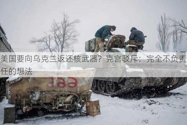 美国要向乌克兰返还核武器？克宫驳斥：完全不负责任的想法