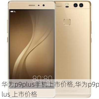 华为p9plus手机上市价格,华为p9plus 上市价格