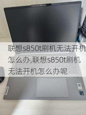 联想s850t刷机无法开机怎么办,联想s850t刷机无法开机怎么办呢