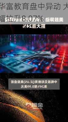 华富教育盘中异动 大幅拉升8.07%