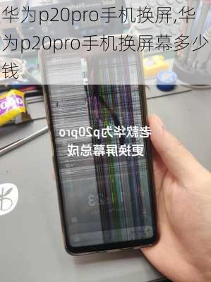 华为p20pro手机换屏,华为p20pro手机换屏幕多少钱